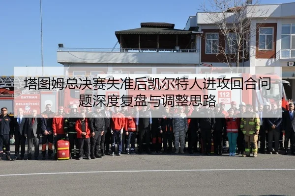 塔图姆总决赛失准后凯尔特人进攻回合问题深度复盘与调整思路（jiuyousports）